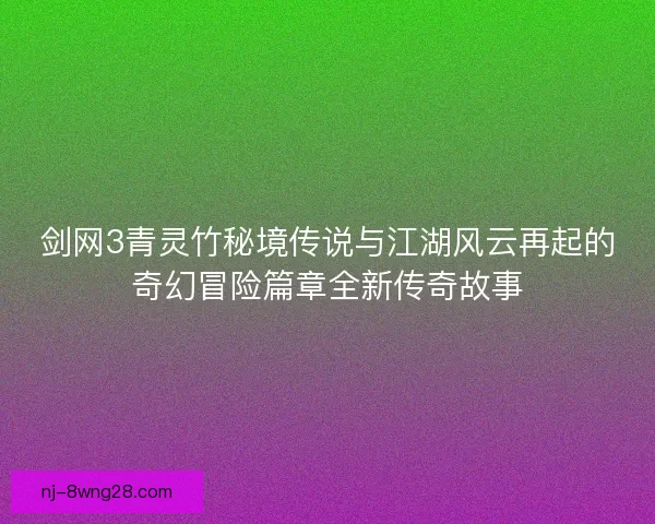 剑网3青灵竹秘境传说与江湖风云再起的奇幻冒险篇章全新传奇故事