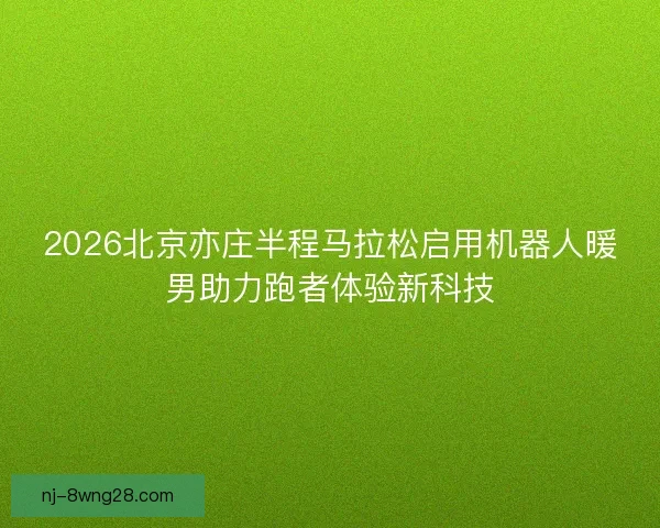 2026北京亦庄半程马拉松启用机器人暖男助力跑者体验新科技