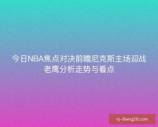 今日NBA焦点对决前瞻尼克斯主场迎战老鹰分析走势与看点